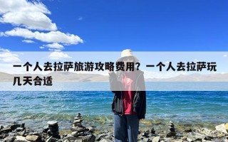 一个人去拉萨旅游攻略费用？一个人去拉萨玩几天合适