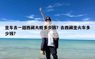 坐车去一趟西藏大概多少钱？去西藏坐火车多少钱?