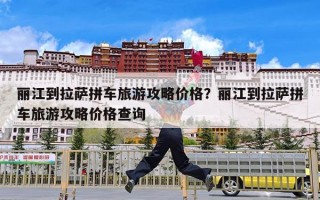 丽江到拉萨拼车旅游攻略价格？丽江到拉萨拼车旅游攻略价格查询