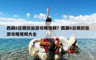 西藏8日跟团旅游攻略视频？西藏8日跟团旅游攻略视频大全