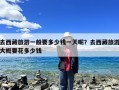 去西藏旅游一般要多少钱一天呢？去西藏旅游大概要花多少钱