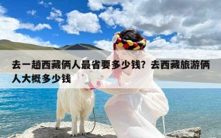 去一趟西藏俩人最省要多少钱？去西藏旅游俩人大概多少钱