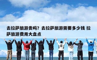 去拉萨旅游贵吗？去拉萨旅游需要多少钱 拉萨旅游费用大盘点