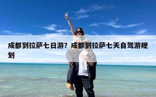 成都到拉萨七日游？成都到拉萨七天自驾游规划