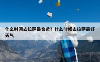 什么时间去拉萨最合适？什么时候去拉萨最好天气