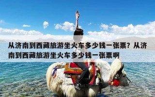 从济南到西藏旅游坐火车多少钱一张票？从济南到西藏旅游坐火车多少钱一张票啊