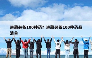 进藏必备100种药？进藏必备100种药品清单