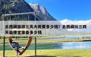 去西藏旅游三天大概要多少钱？去西藏玩三四天最便宜准备多少钱