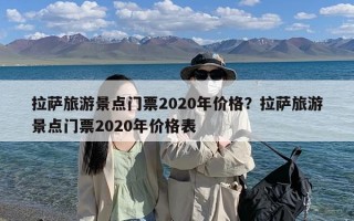 拉萨旅游景点门票2020年价格？拉萨旅游景点门票2020年价格表