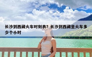 长沙到西藏火车时刻表？长沙到西藏坐火车多少个小时