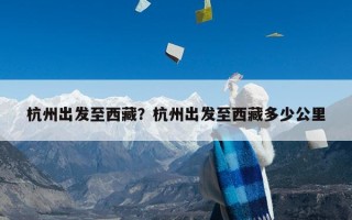 杭州出发至西藏？杭州出发至西藏多少公里