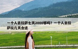 一个人去拉萨七天2000够吗？一个人去拉萨玩几天合适