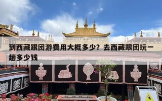 到西藏跟团游费用大概多少？去西藏跟团玩一趟多少钱