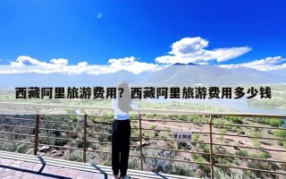 西藏阿里旅游费用？西藏阿里旅游费用多少钱