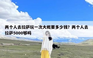 两个人去拉萨玩一次大概要多少钱？两个人去拉萨5000够吗