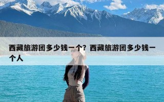 西藏旅游团多少钱一个？西藏旅游团多少钱一个人