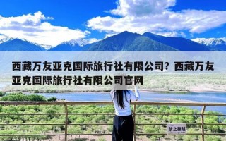 西藏万友亚克国际旅行社有限公司？西藏万友亚克国际旅行社有限公司官网