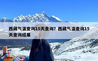 西藏气温查询15天查询？西藏气温查询15天查询结果