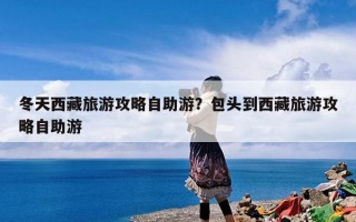 冬天西藏旅游攻略自助游？包头到西藏旅游攻略自助游