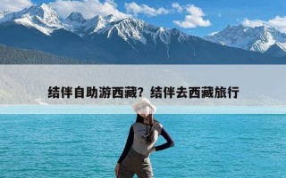 结伴自助游西藏？结伴去西藏旅行