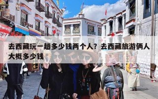 去西藏玩一趟多少钱两个人？去西藏旅游俩人大概多少钱