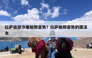 拉萨旅游沙雕拍照姿势？拉萨拍照姿势的摆法女