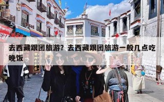 去西藏跟团旅游？去西藏跟团旅游一般几点吃晚饭