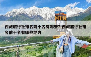 西藏旅行社排名前十名有哪些？西藏旅行社排名前十名有哪些地方