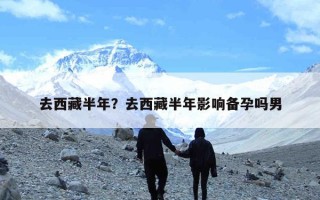 去西藏半年？去西藏半年影响备孕吗男