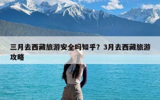 三月去西藏旅游安全吗知乎？3月去西藏旅游攻略