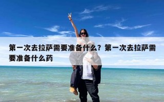 第一次去拉萨需要准备什么？第一次去拉萨需要准备什么药