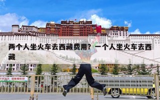 两个人坐火车去西藏费用？一个人坐火车去西藏