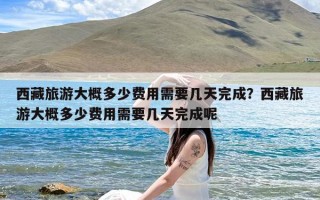 西藏旅游大概多少费用需要几天完成？西藏旅游大概多少费用需要几天完成呢