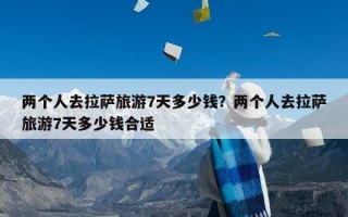 两个人去拉萨旅游7天多少钱？两个人去拉萨旅游7天多少钱合适