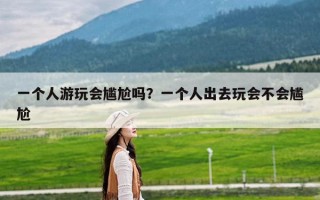 一个人游玩会尴尬吗？一个人出去玩会不会尴尬