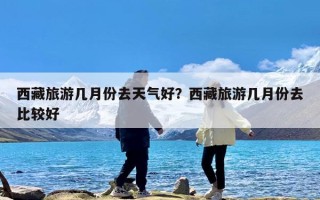 西藏旅游几月份去天气好？西藏旅游几月份去比较好
