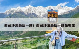 西藏环游最后一站？西藏环游最后一站是哪里