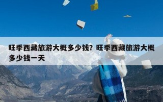 旺季西藏旅游大概多少钱？旺季西藏旅游大概多少钱一天