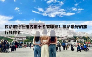 拉萨旅行社排名前十名有哪些？拉萨最好的旅行社排名