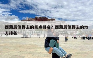 西藏最值得去的景点排名？西藏最值得去的地方排名