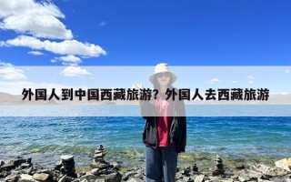 外国人到中国西藏旅游？外国人去西藏旅游