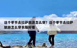 这个季节去拉萨旅游怎么穿？这个季节去拉萨旅游怎么穿衣服好看