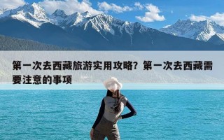 第一次去西藏旅游实用攻略？第一次去西藏需要注意的事项