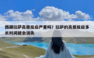 西藏拉萨高原反应严重吗？拉萨的高原反应多长时间就会消失