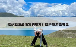 拉萨旅游最便宜的地方？拉萨旅游去哪里