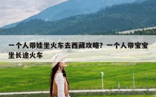 一个人带娃坐火车去西藏攻略？一个人带宝宝坐长途火车