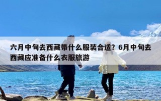 六月中旬去西藏带什么服装合适？6月中旬去西藏应准备什么衣服旅游