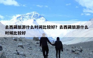 去西藏旅游什么时间比较好？去西藏旅游什么时候比较好