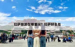 拉萨旅游在哪里玩？拉萨好去处