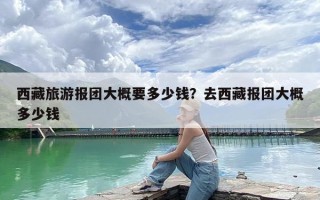 西藏旅游报团大概要多少钱？去西藏报团大概多少钱